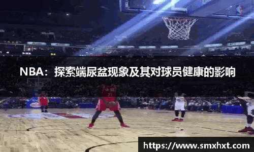 NBA：探索端尿盆现象及其对球员健康的影响